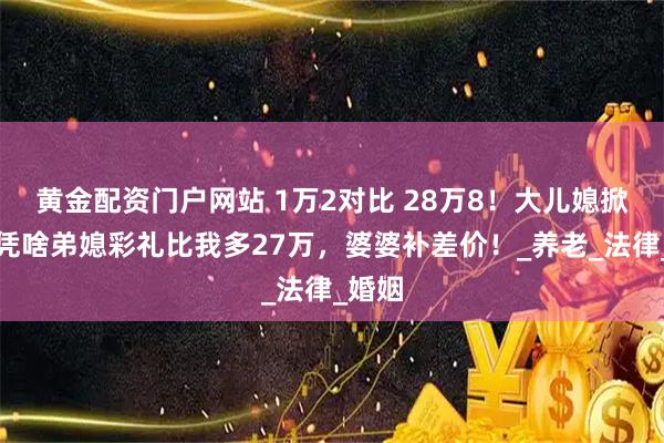 黄金配资门户网站 1万2对比 28万8！大儿媳掀桌：凭啥弟媳彩礼比我多27万，婆婆补差价！_养老_法律_婚姻