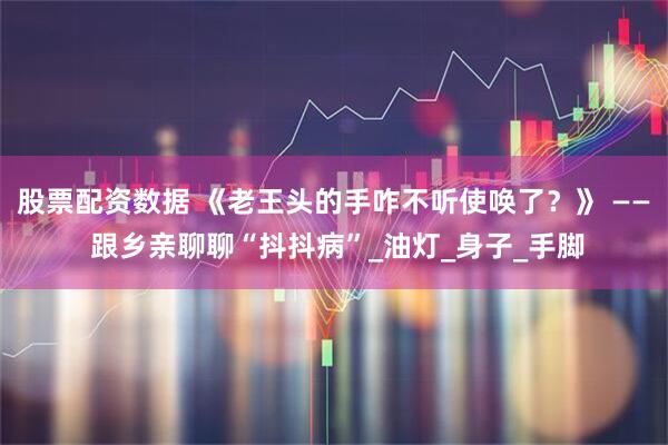 股票配资数据 《老王头的手咋不听使唤了？》 —— 跟乡亲聊聊“抖抖病”_油灯_身子_手脚