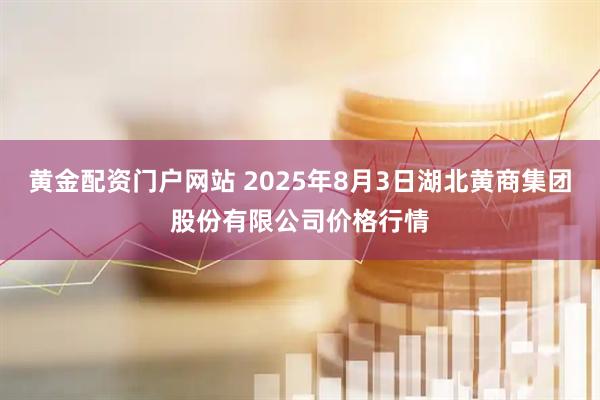 黄金配资门户网站 2025年8月3日湖北黄商集团股份有限公司价格行情
