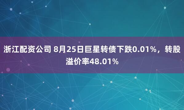 浙江配资公司 8月25日巨星转债下跌0.01%,转股溢价率48.01%