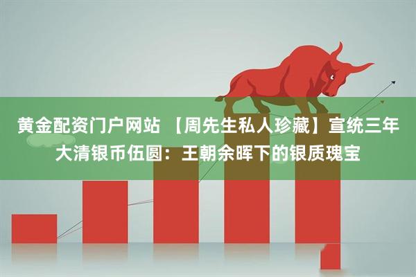 黄金配资门户网站 【周先生私人珍藏】宣统三年大清银币伍圆:王朝余晖下的银质瑰宝