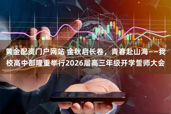 黄金配资门户网站 金秋启长卷，青春赴山海——我校高中部隆重举行2026届高三年级开学誓师大会