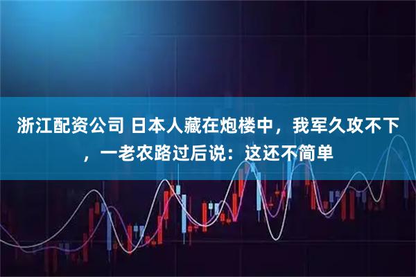 浙江配资公司 日本人藏在炮楼中，我军久攻不下，一老农路过后说：这还不简单
