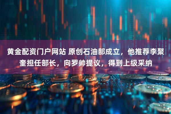 黄金配资门户网站 原创石油部成立,他推荐李聚奎担任部长,向罗帅提议,得到上级采纳