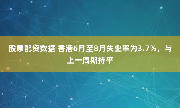 股票配资数据 香港6月至8月失业率为3.7%，与上一周期持平