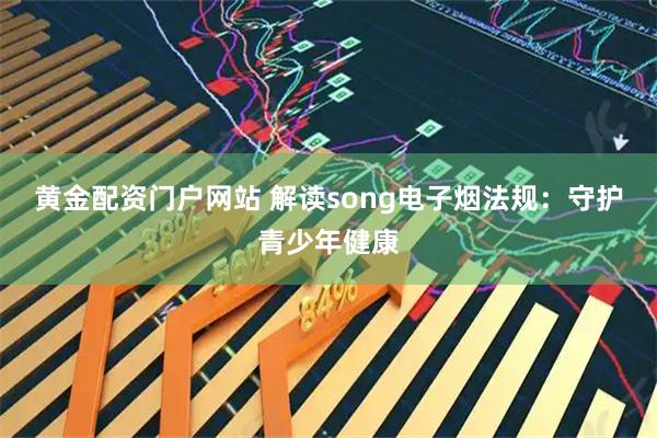 黄金配资门户网站 解读song电子烟法规：守护青少年健康