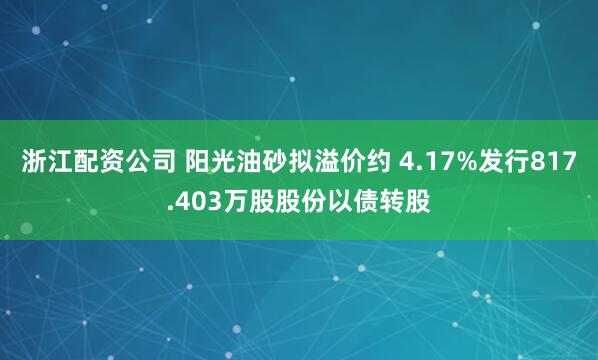 浙江配资公司 阳光油砂拟溢价约 4.17%发行817.403万股股份以债转股