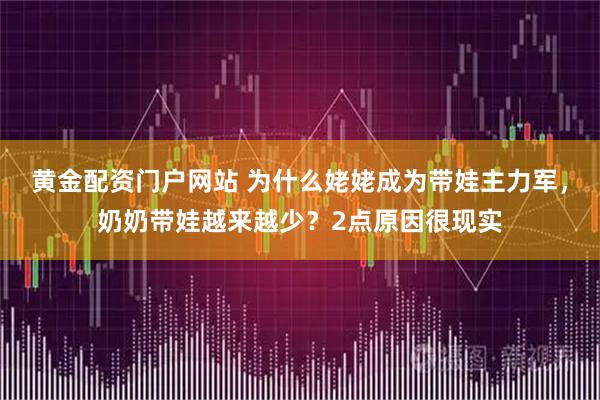黄金配资门户网站 为什么姥姥成为带娃主力军,奶奶带娃越来越少?2点原因很现实