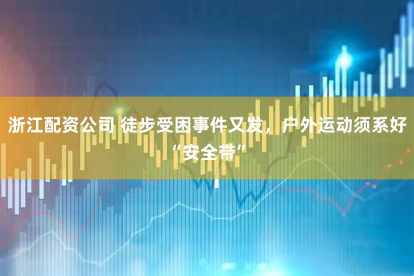 浙江配资公司 徒步受困事件又发,户外运动须系好“安全带”