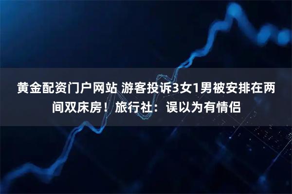 黄金配资门户网站 游客投诉3女1男被安排在两间双床房!旅行社:误以为有情侣