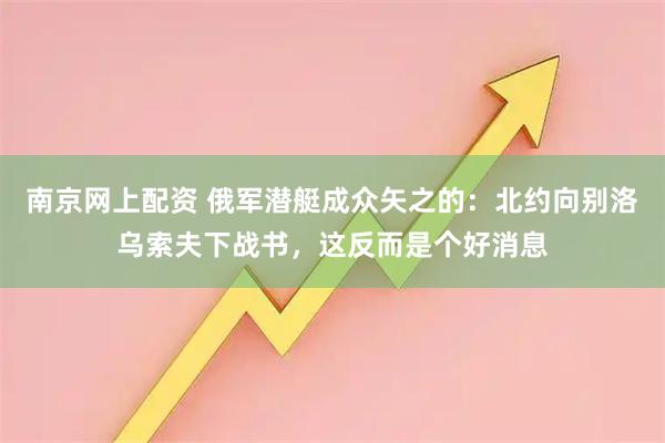 南京网上配资 俄军潜艇成众矢之的:北约向别洛乌索夫下战书,这反而是个好消息