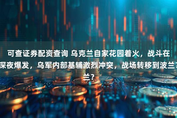 可查证券配资查询 乌克兰自家花园着火,战斗在深夜爆发,乌军内部基辅激烈冲突,战场转移到波兰?