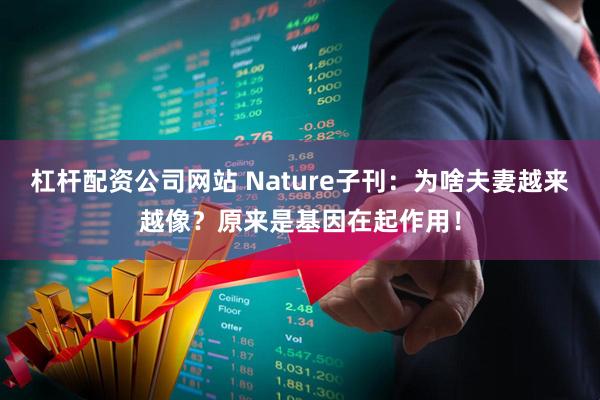 杠杆配资公司网站 Nature子刊：为啥夫妻越来越像？原来是基因在起作用！