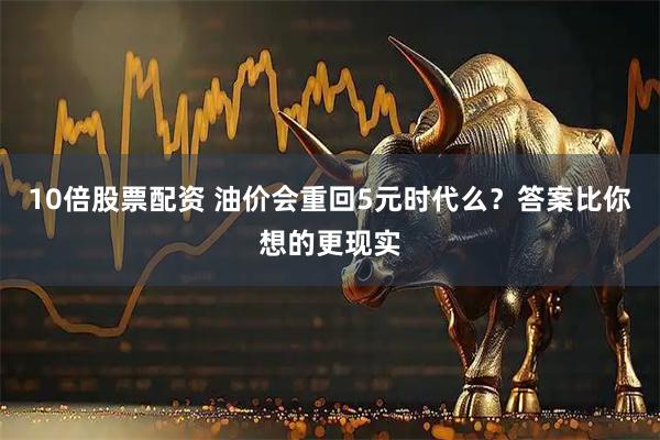 10倍股票配资 油价会重回5元时代么?答案比你想的更现实