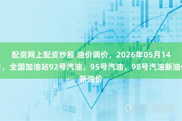 配资网上配资炒股 油价调价，2026年05月14日，全国加油站92号汽油、95号汽油、98号汽油新油价