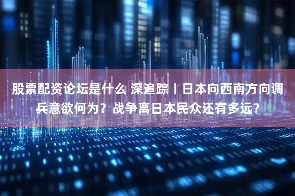 股票配资论坛是什么 深追踪丨日本向西南方向调兵意欲何为？战争离日本民众还有多远？