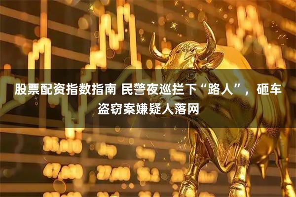 股票配资指数指南 民警夜巡拦下“路人”，砸车盗窃案嫌疑人落网