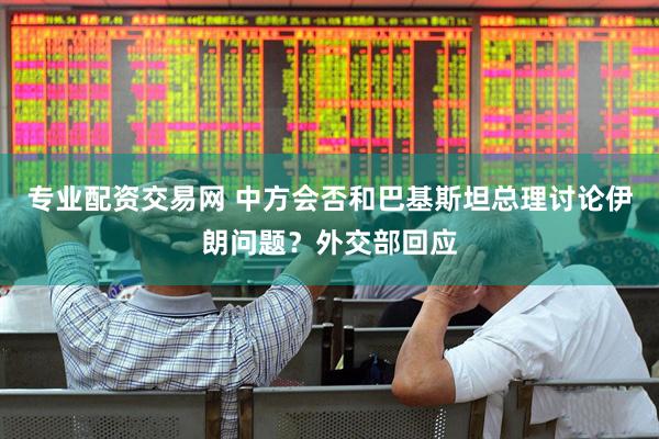 专业配资交易网 中方会否和巴基斯坦总理讨论伊朗问题?外交部回应