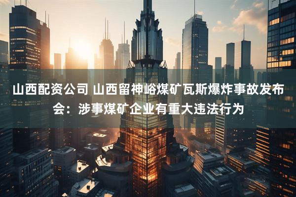 山西配资公司 山西留神峪煤矿瓦斯爆炸事故发布会：涉事煤矿企业有重大违法行为