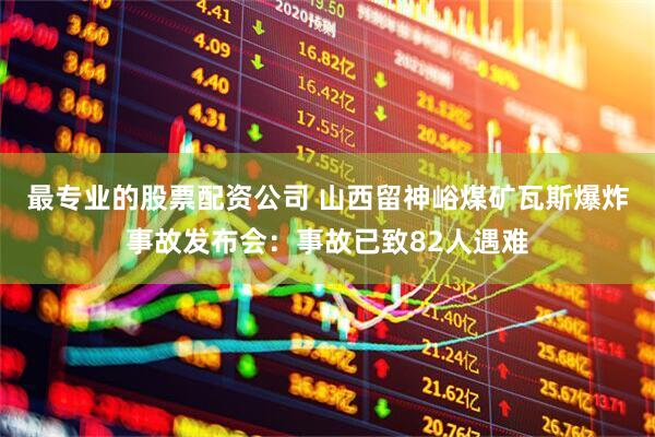 最专业的股票配资公司 山西留神峪煤矿瓦斯爆炸事故发布会：事故已致82人遇难